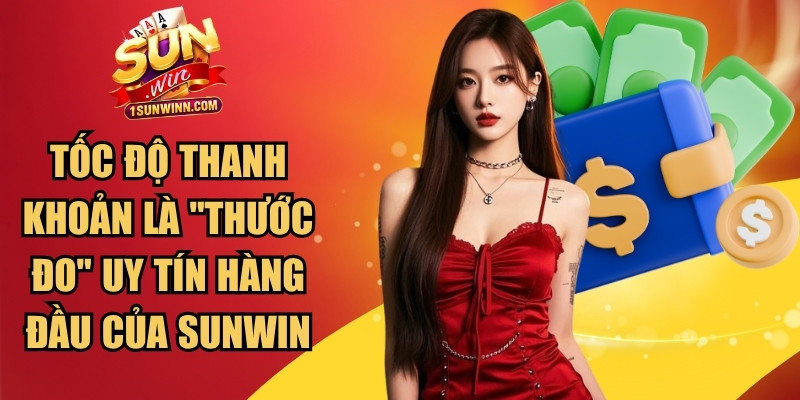 Tốc độ thanh khoản chính là "thước đo" uy tín hàng đầu của SUNWIN